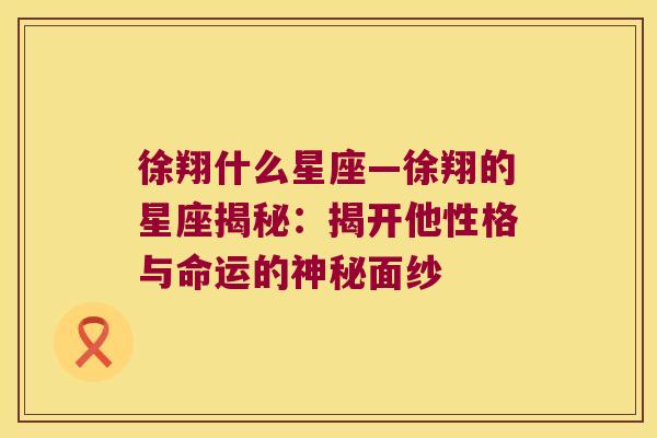 徐翔什么星座—徐翔的星座揭秘：揭开他性格与命运的神秘面纱