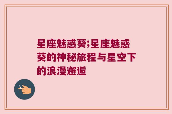 星座魅惑葵;星座魅惑葵的神秘旅程与星空下的浪漫邂逅