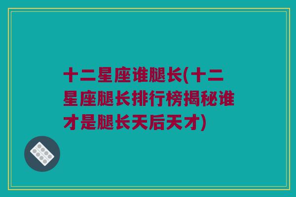 十二星座谁腿长(十二星座腿长排行榜揭秘谁才是腿长天后天才)