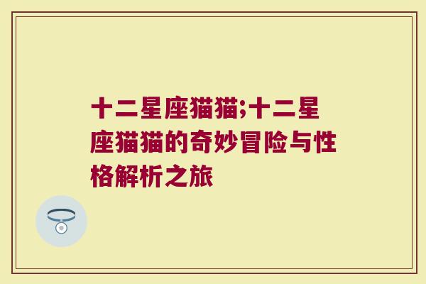 十二星座猫猫;十二星座猫猫的奇妙冒险与性格解析之旅