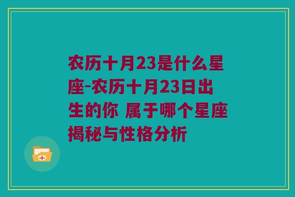 农历十月23是什么星座-农历十月23日出生的你 属于哪个星座揭秘与性格分析