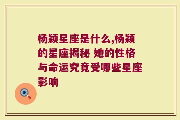 杨颖星座是什么,杨颖的星座揭秘 她的性格与命运究竟受哪些星座影响