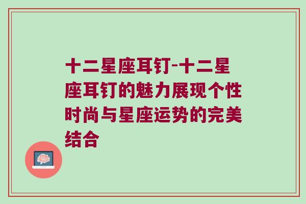 十二星座耳钉-十二星座耳钉的魅力展现个性时尚与星座运势的完美结合