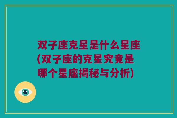 双子座克星是什么星座(双子座的克星究竟是哪个星座揭秘与分析)