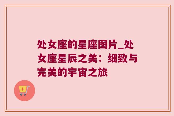 处女座的星座图片_处女座星辰之美：细致与完美的宇宙之旅