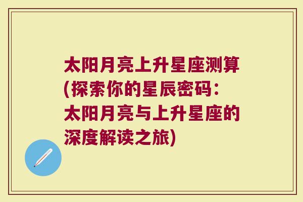 太阳月亮上升星座测算(探索你的星辰密码：太阳月亮与上升星座的深度解读之旅)