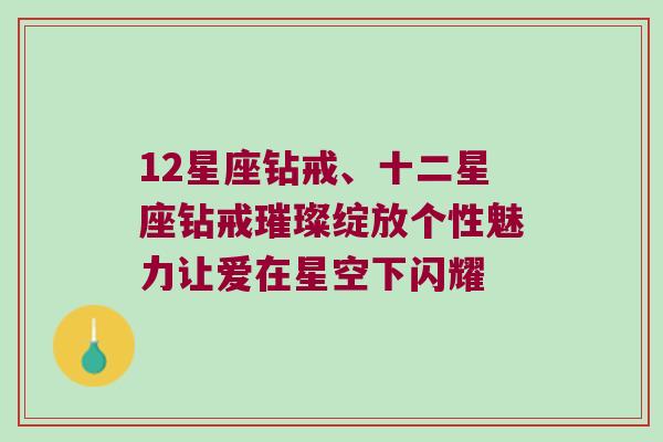 12星座钻戒、十二星座钻戒璀璨绽放个性魅力让爱在星空下闪耀