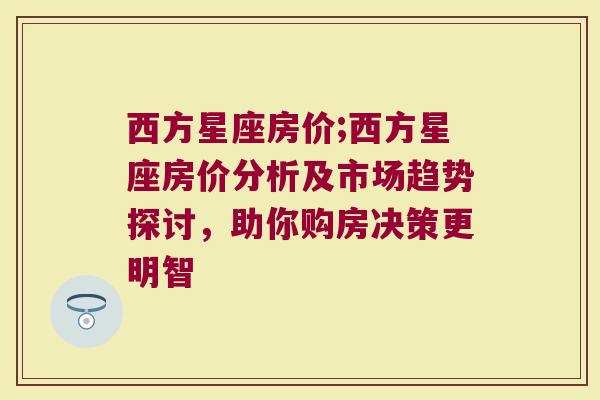西方星座房价;西方星座房价分析及市场趋势探讨，助你购房决策更明智
