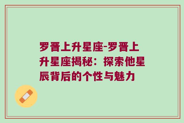 罗晋上升星座-罗晋上升星座揭秘：探索他星辰背后的个性与魅力