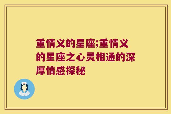 重情义的星座;重情义的星座之心灵相通的深厚情感探秘