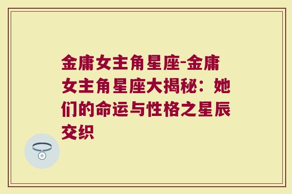 金庸女主角星座-金庸女主角星座大揭秘：她们的命运与性格之星辰交织