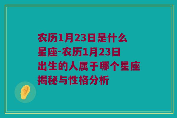 农历1月23日是什么星座-农历1月23日出生的人属于哪个星座揭秘与性格分析