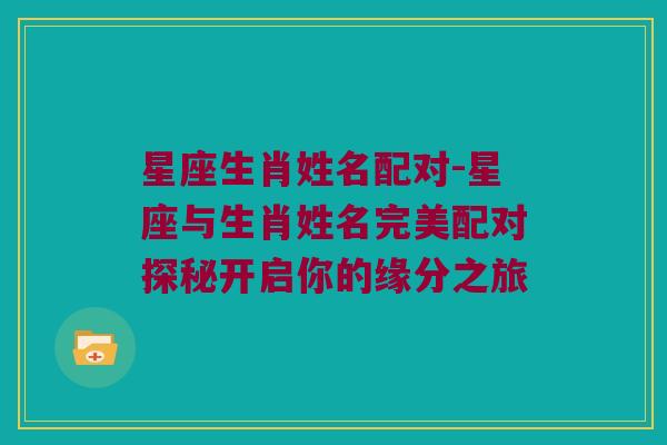 星座生肖姓名配对-星座与生肖姓名完美配对探秘开启你的缘分之旅