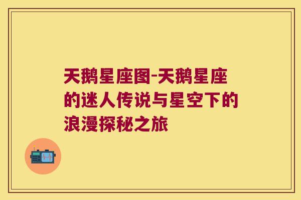 天鹅星座图-天鹅星座的迷人传说与星空下的浪漫探秘之旅