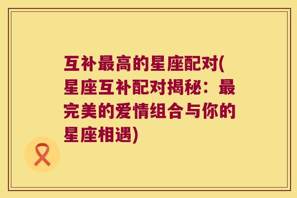 互补最高的星座配对(星座互补配对揭秘：最完美的爱情组合与你的星座相遇)