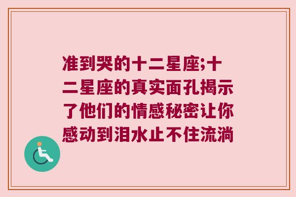 准到哭的十二星座;十二星座的真实面孔揭示了他们的情感秘密让你感动到泪水止不住流淌