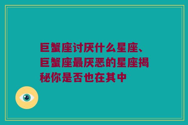 巨蟹座讨厌什么星座、巨蟹座最厌恶的星座揭秘你是否也在其中