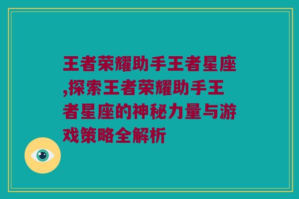 王者荣耀助手王者星座,探索王者荣耀助手王者星座的神秘力量与游戏策略全解析