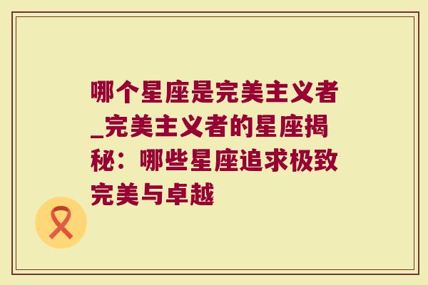 哪个星座是完美主义者_完美主义者的星座揭秘：哪些星座追求极致完美与卓越