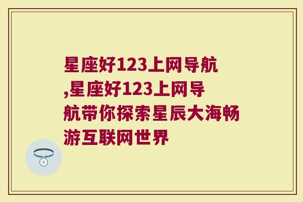 星座好123上网导航,星座好123上网导航带你探索星辰大海畅游互联网世界
