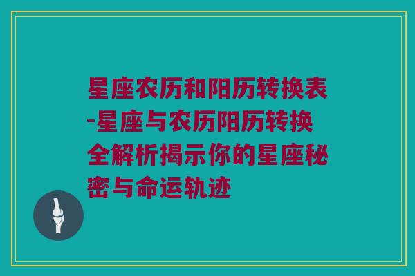 星座农历和阳历转换表-星座与农历阳历转换全解析揭示你的星座秘密与命运轨迹