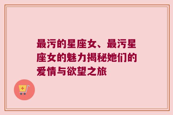 最污的星座女、最污星座女的魅力揭秘她们的爱情与欲望之旅