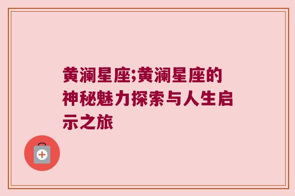 黄澜星座;黄澜星座的神秘魅力探索与人生启示之旅