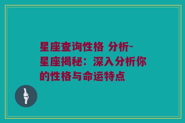 星座查询性格 分析-星座揭秘：深入分析你的性格与命运特点