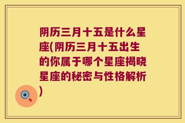 阴历三月十五是什么星座(阴历三月十五出生的你属于哪个星座揭晓星座的秘密与性格解析)