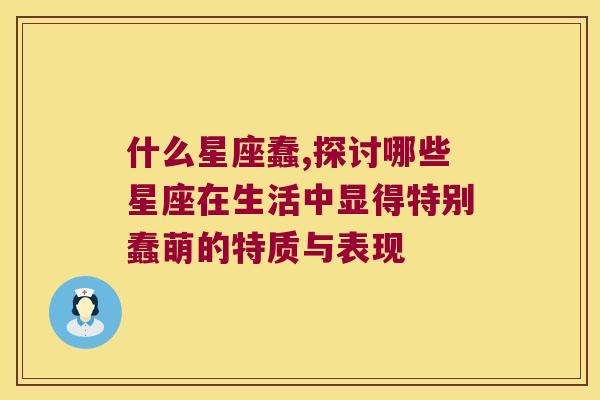 什么星座蠢,探讨哪些星座在生活中显得特别蠢萌的特质与表现