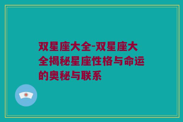 双星座大全-双星座大全揭秘星座性格与命运的奥秘与联系