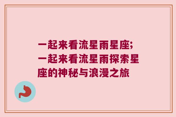 一起来看流星雨星座;一起来看流星雨探索星座的神秘与浪漫之旅