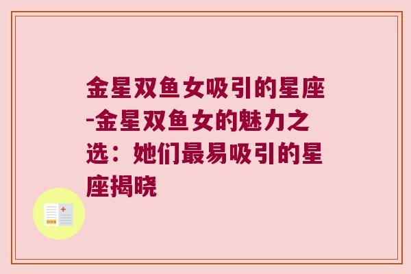 金星双鱼女吸引的星座-金星双鱼女的魅力之选：她们最易吸引的星座揭晓